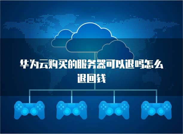 华为云购买的服务器可以退吗怎么退回钱