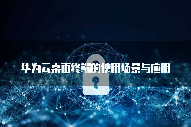 华为云桌面终端的使用场景与应用
