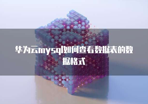 华为云mysql如何查看数据表的数据格式