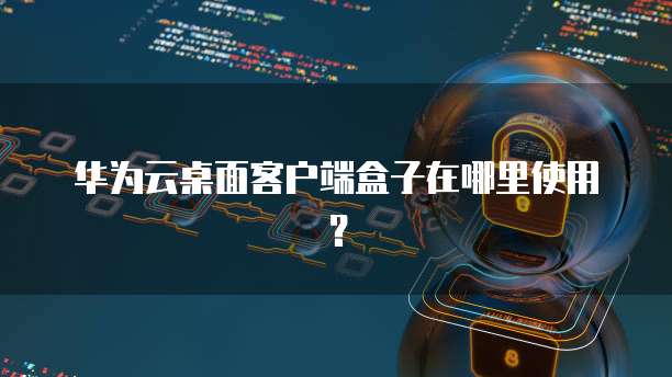 华为云桌面客户端盒子在哪里使用?