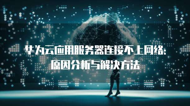 华为云应用服务器连接不上网络:原因分析与解决方法