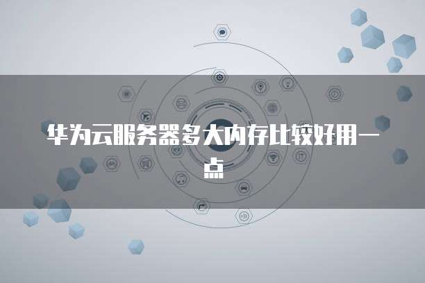 华为云服务器多大内存比较好用一点