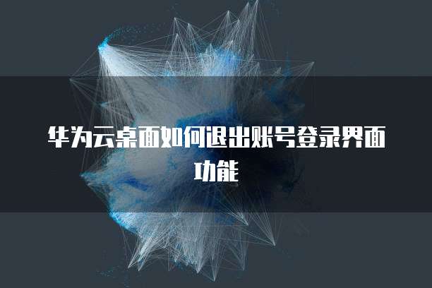 华为云桌面如何退出账号登录界面功能