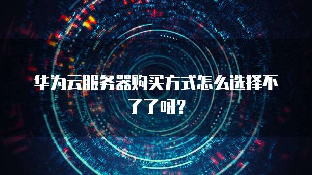 华为云服务器购买方式怎么选择不了了呀？