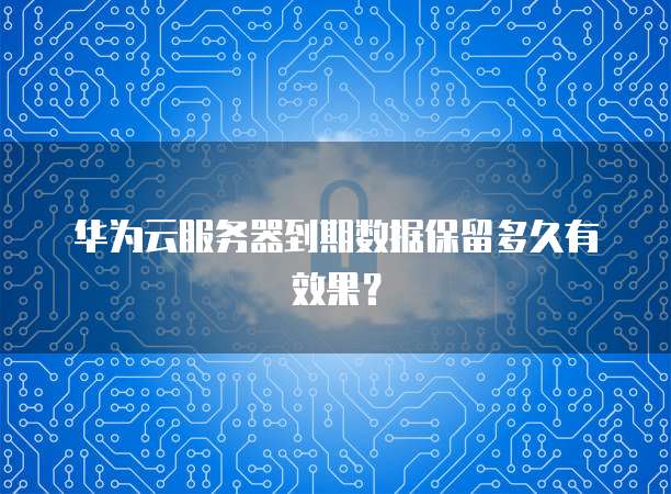 华为云服务器到期数据保留多久有效果？
