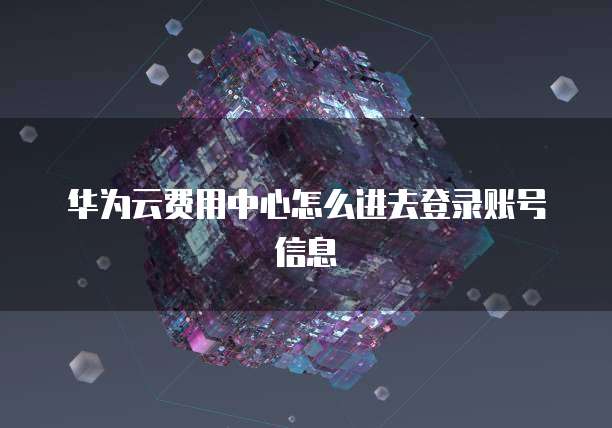 华为云费用中心怎么进去登录账号信息
