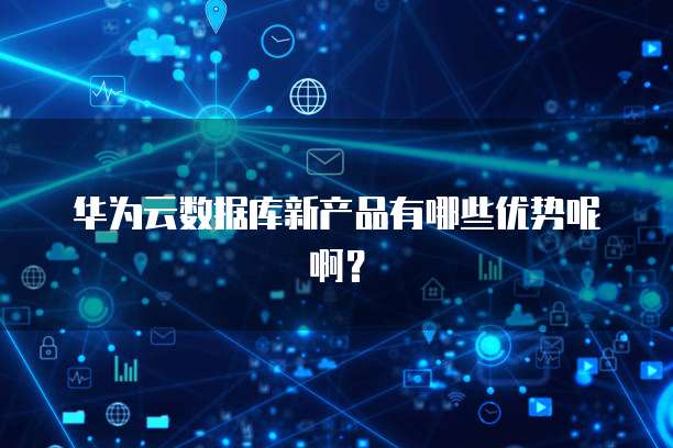 华为云数据库新产品有哪些优势呢啊？
