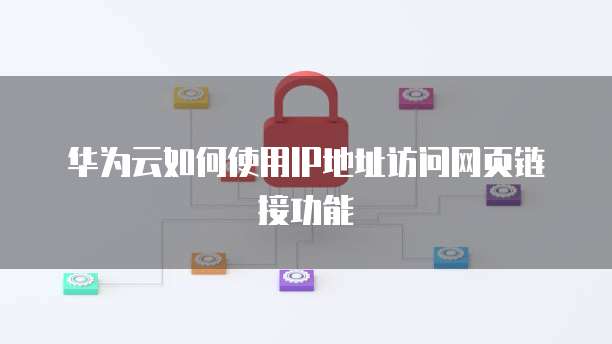 华为云如何使用IP地址访问网页链接功能