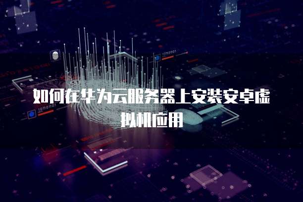 如何在华为云服务器上安装安卓虚拟机应用