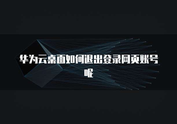 华为云桌面如何退出登录网页账号呢