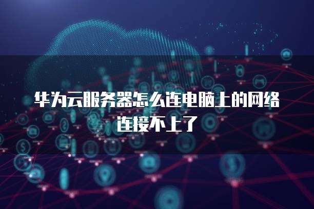 华为云服务器怎么连电脑上的网络连接不上了