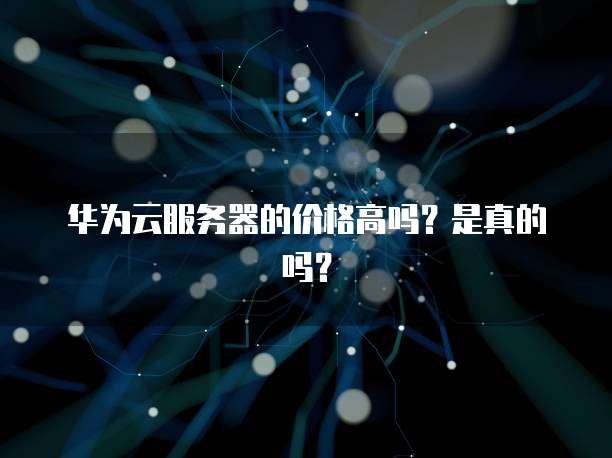 华为云服务器的价格高吗?是真的吗?