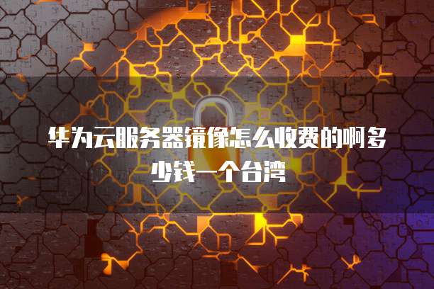 华为云服务器镜像怎么收费的啊多少钱一个台湾