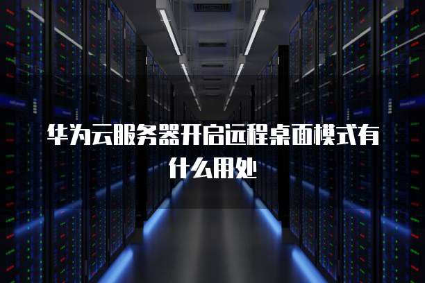 华为云服务器开启远程桌面模式有什么用处