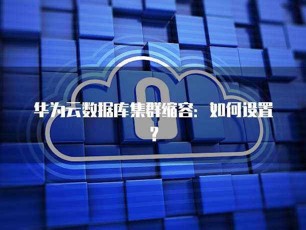 华为云数据库集群缩容:如何设置?