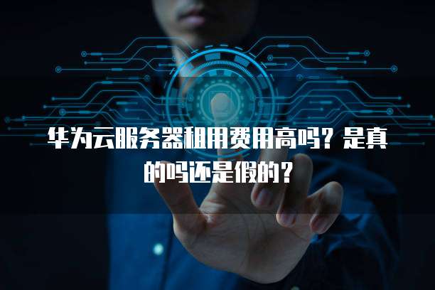 华为云服务器租用费用高吗?是真的吗还是假的?
