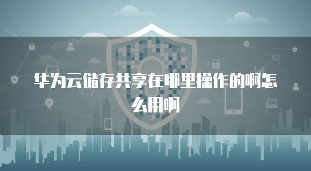 华为云储存共享在哪里操作的啊怎么用啊