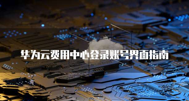 华为云费用中心登录账号界面指南