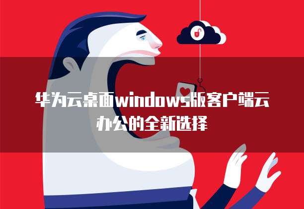 华为云桌面windows版客户端云办公的全新选择