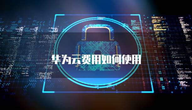 华为云费用如何使用