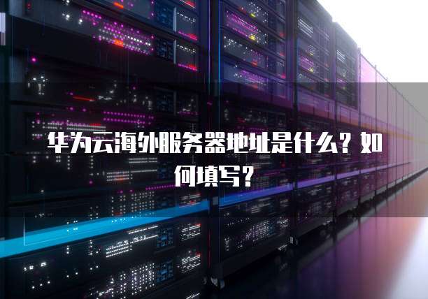 华为云海外服务器地址是什么?如何填写?