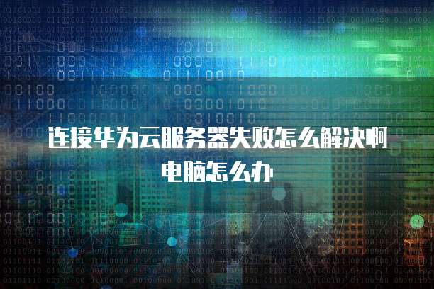 连接华为云服务器失败怎么解决啊电脑怎么办
