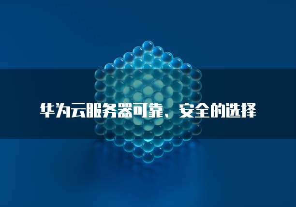 华为云服务器可靠、安全的选择