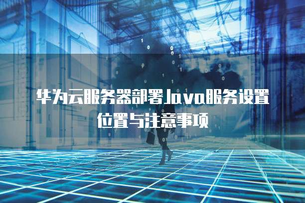 华为云服务器部署Java服务设置位置与注意事项