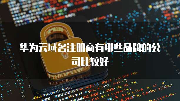 华为云域名注册商有哪些品牌的公司比较好