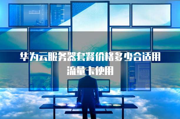 华为云服务器套餐价格多少合适用流量卡使用