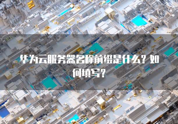 华为云服务器名称前缀是什么?如何填写?