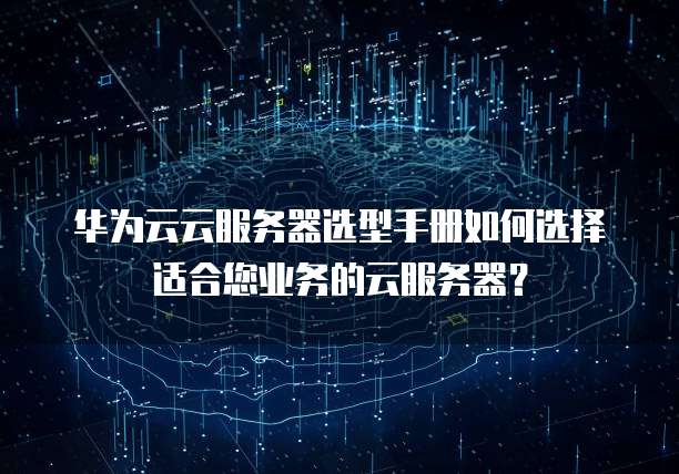 华为云云服务器选型手册如何选择适合您业务的云服务器?