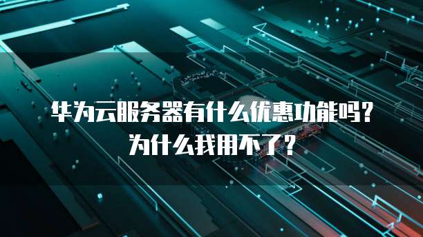 华为云服务器有什么优惠功能吗?为什么我用不了?