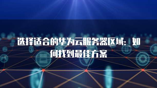 选择适合的华为云服务器区域:如何找到最佳方案