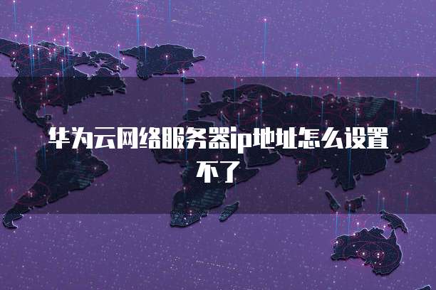 华为云网络服务器ip地址怎么设置不了