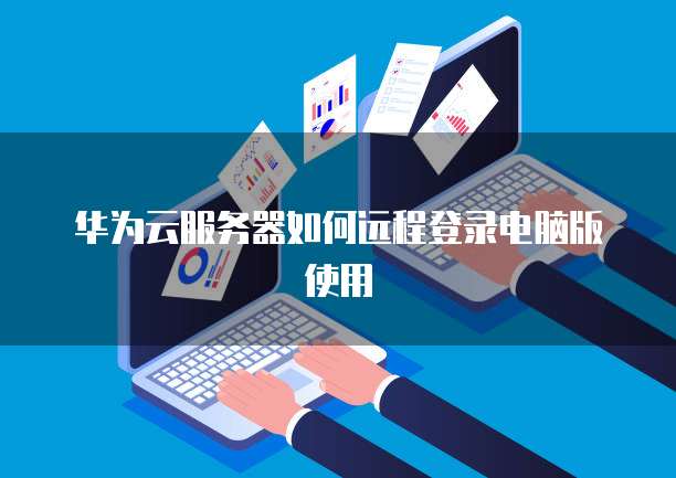 华为云服务器如何远程登录电脑版使用