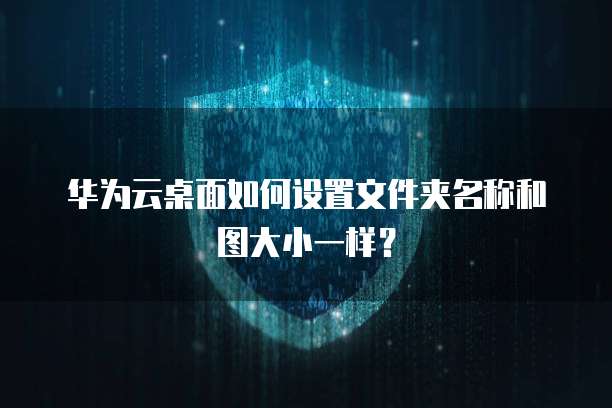 华为云桌面如何设置文件夹名称和图大小一样?