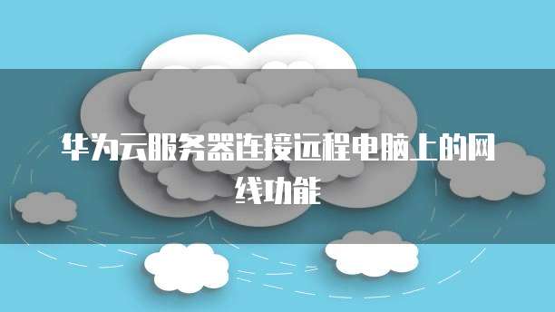 华为云服务器连接远程电脑上的网线功能