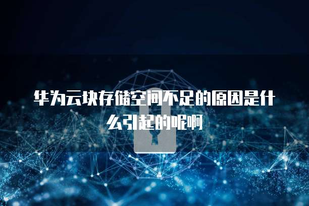 华为云块存储空间不足的原因是什么引起的呢啊