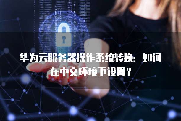 华为云服务器操作系统转换:如何在中文环境下设置?