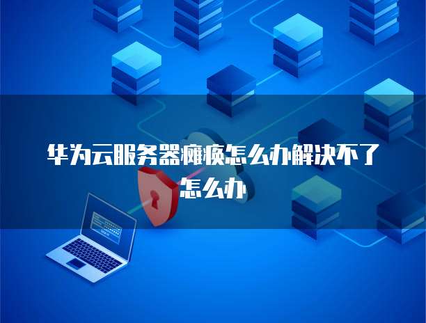 华为云服务器瘫痪怎么办解决不了怎么办