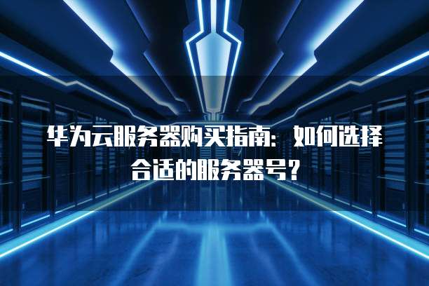华为云服务器购买指南:如何选择合适的服务器号?