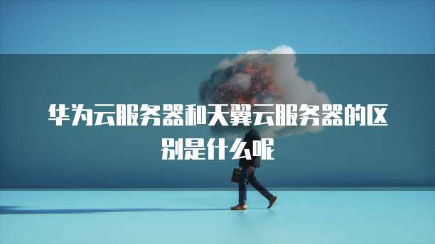 华为云服务器和天翼云服务器的区别是什么呢