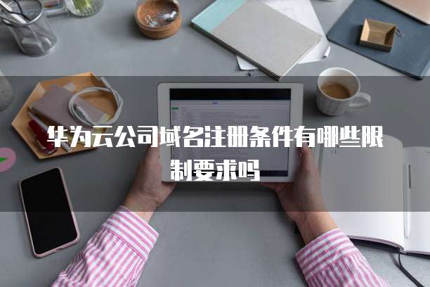 华为云公司域名注册条件有哪些限制要求吗