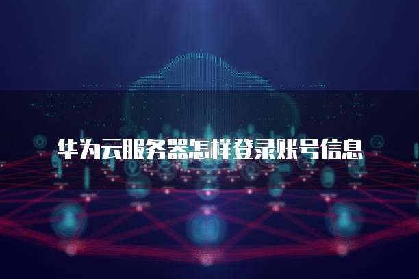 华为云服务器怎样登录账号信息