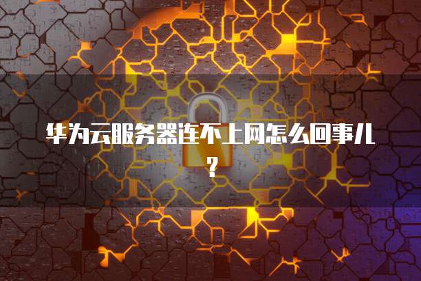 华为云服务器连不上网怎么回事儿?
