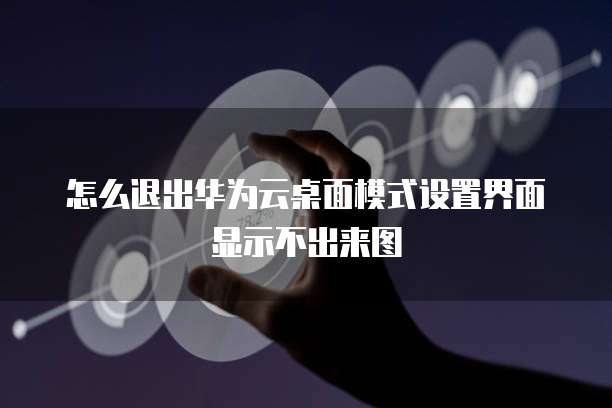 怎么退出华为云桌面模式设置界面显示不出来图