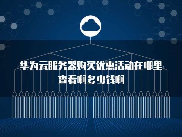 华为云服务器购买优惠活动在哪里查看啊多少钱啊