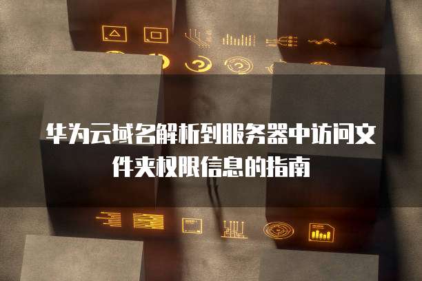 华为云域名解析到服务器中访问文件夹权限信息的指南