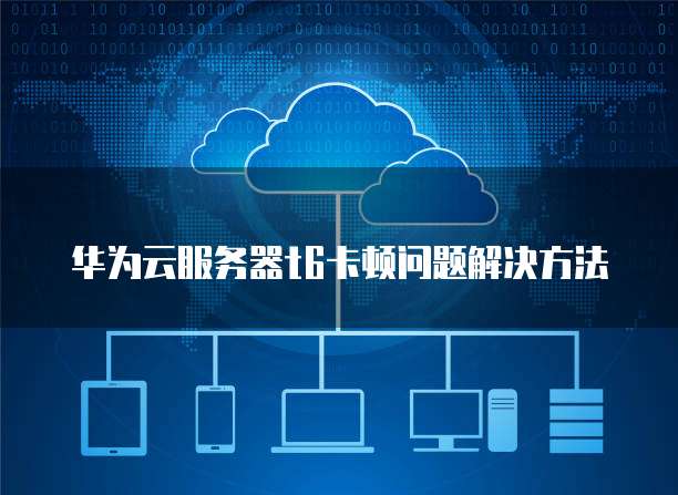 华为云服务器t6卡顿问题解决方法